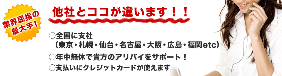 業界屈指の最大手！
ココが違います！
○全国に支社
 （東京・札幌・仙台・名古屋・大阪・広島・福岡etc）
○年中無休で貴方のアリバイをサポート！