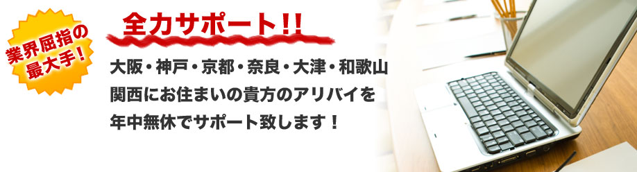 業界屈指の最大手！
全力サポート！！
大阪・神戸・京都・奈良・大津・和歌山
関西にお住まいの貴方のアリバイを
年中無休でサポート致します！