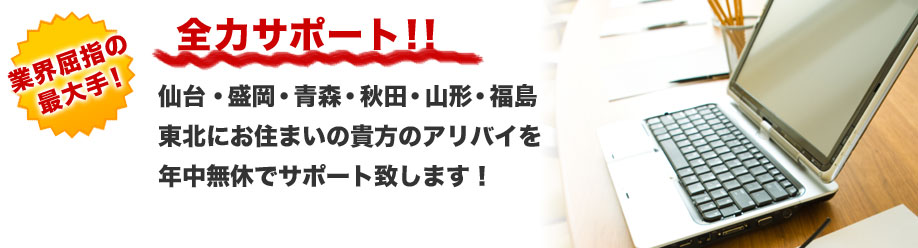 業界屈指の最大手！
全力サポート！！
仙台・盛岡・青森・秋田・山形・福島
東北にお住まいの貴方のアリバイを
年中無休でサポート致します！